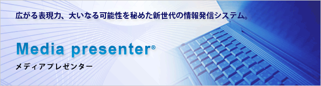 広がる表現力、大いなる可能性を秘めた新世代の情報配信システム。Media Presenter[メディアプレゼンター]